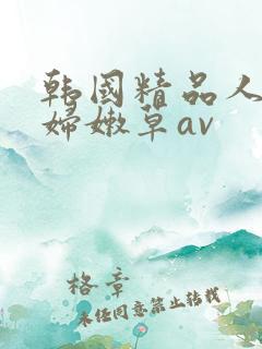 韩国精品人妻少妇嫩草av