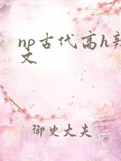 np古代高h辣文
