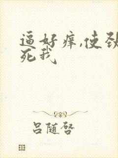 逼好痒,使劲操死我