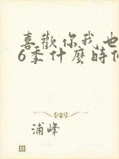喜欢你我也是第6季什么时候播