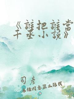 《谁把谁当真水千丞小说》