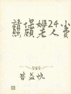 请保姆24小时照顾老人费用多少