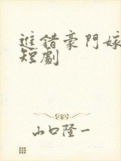 进错豪门嫁对郎短剧