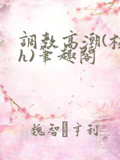 调教高潮(校园h)笔趣阁 调教高潮(校园h)笔趣阁
