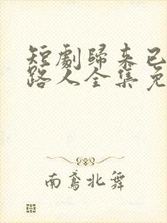 短剧归来已是陌路人全集免费观看高清