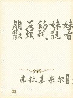 朋友的妹妹只喜欢烦我观看