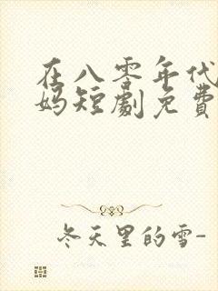 在八零年代当后妈短剧免费观看