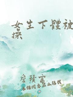 女生下体被男生操