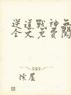 逆道战神无弹窗全文免费阅读