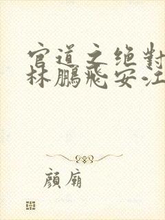 官道之绝对权力林鹏飞安江小说全集完整版