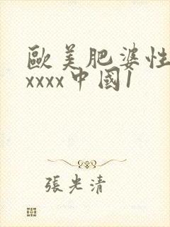 欧美肥婆性猛交xxxx中国1