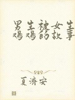 男生被女生玩小鸡鸡的故事