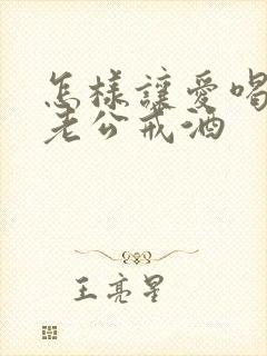 怎样让爱喝酒的老公戒酒