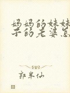 妈妈的妹妹的儿子的老婆怎么称呼