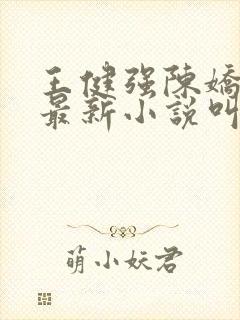 王健强陈娇娇的最新小说叫什么名字 王健强陈娇娇的最新小说叫什么名字