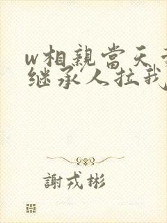 w相亲当天豪门继承人拉我领证》