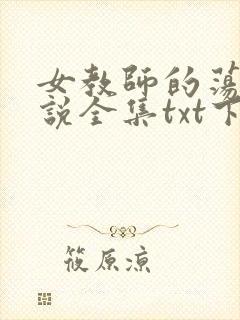 女教师的荡欲小说全集txt下载