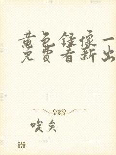 黄色录像一级片免费看新出的