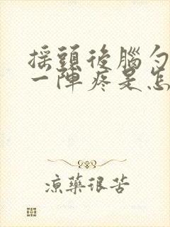 摇头后脑勺一阵一阵疼是怎么回事