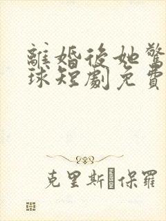 离婚后她惊艳全球短剧免费观看