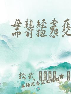 母亲经常在孩子面前抱怨父亲