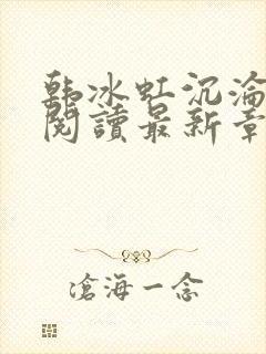 韩冰虹沉沦全文阅读最新章节更新时