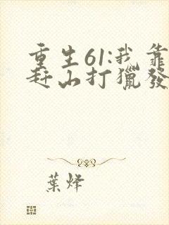 重生61:我靠赶山打猎发家致富全文下载 重生61:我靠赶山打猎发家致富全文下载