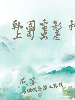 韩国电影 和女上司出差