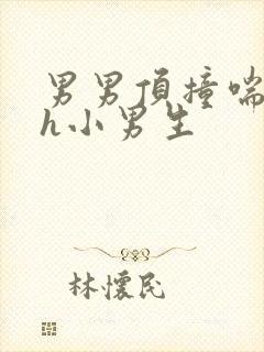男男顶撞喘嗯啊h小男生
