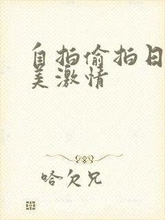 自拍偷拍日韩欧美激情 自拍偷拍日韩欧美激情