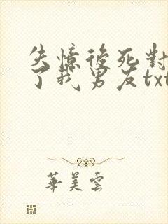 失忆后死对头成了我男友txt 失忆后死对头成了我男友txt