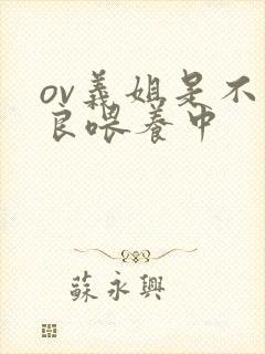 ov义姐是不是良喂养中