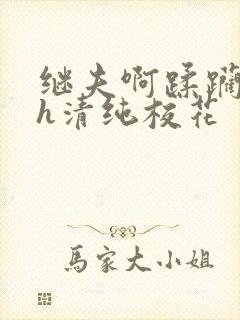 继夫啊蹂躏嗯啊h清纯校花