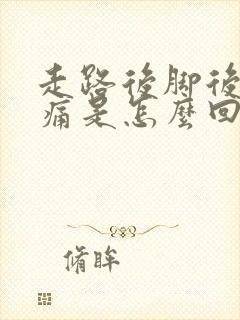 走路后脚后跟疼痛是怎么回事