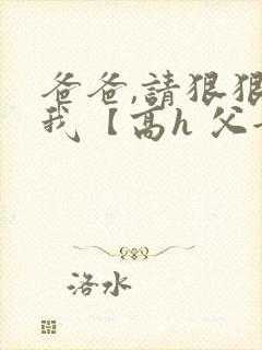 爸爸,请狠狠爱我【高h 父女】小说