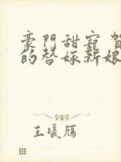 豪门甜宠 贺少的替嫁新娘