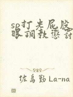 sp打光屁股屁眼调教惩罚bdsm文小说