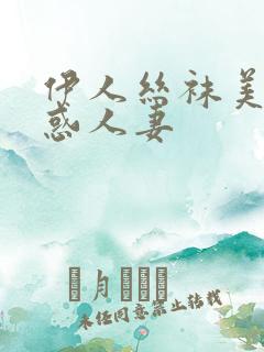 伊人丝袜美腿诱惑人妻