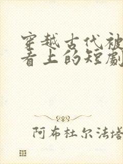 穿越古代被皇后看上的短剧有哪些