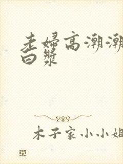 老妇高潮潮喷冒白浆