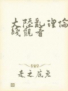 大陆乱理伦片在线观看