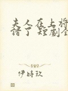 夫人在上将军知错了 短剧全集