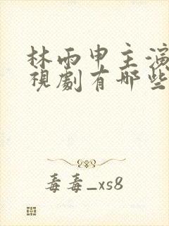 林雨申主演的电视剧有哪些
