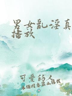 男女乱淫真视频播放