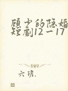 顾少的隐婚罪妻短剧12一17