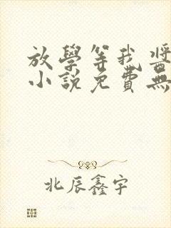 放学等我酱子贝小说免费无弹窗