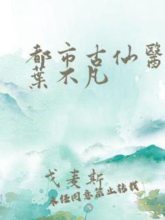 都市古仙医免费叶不凡