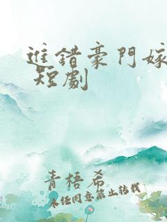 进错豪门嫁对郎 短剧