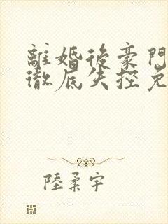 离婚后豪门前夫彻底失控免费阅读