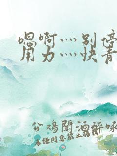 嗯啊灬别停啊灬用力灬快青草视频